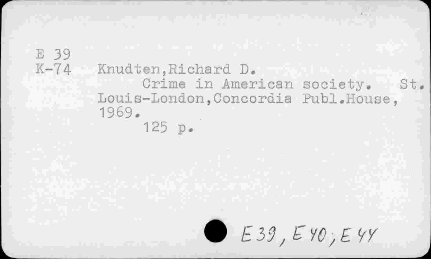 ﻿E 39 K-74	Knudten,Richard D. Crime in American society. St Louis-London,Concordia Publ.House, 1969. 125 p.
• E39, E Wz£ YY